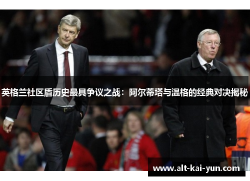 英格兰社区盾历史最具争议之战:阿尔蒂塔与温格的经典对决揭秘 英格兰社区盾历史最具争议之战:阿尔蒂塔与温格的经典对决揭秘