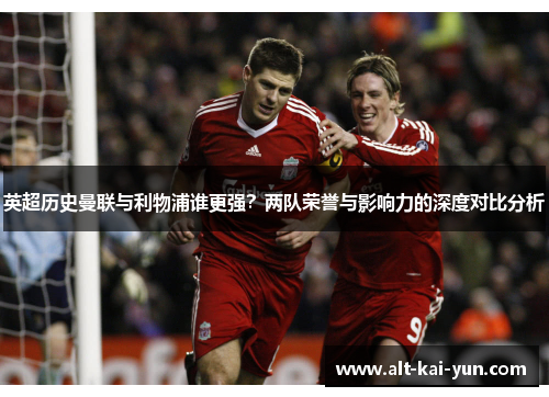 英超历史曼联与利物浦谁更强?两队荣誉与影响力的深度对比分析 英超历史曼联与利物浦谁更强?两队荣誉与影响力的深度对比分析