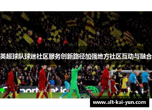 英超球队球迷社区服务创新路径加强地方社区互动与融合