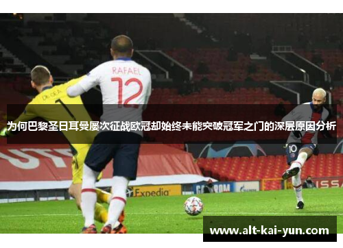 为何巴黎圣日耳曼屡次征战欧冠却始终未能突破冠军之门的深层原因分析 为何巴黎圣日耳曼屡次征战欧冠却始终未能突破冠军之门的深层原因分析
