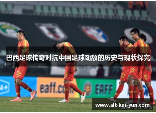 巴西足球传奇对抗中国足球劲敌的历史与现状探究 巴西足球传奇对抗中国足球劲敌的历史与现状探究