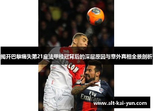 揭开巴黎痛失第21座法甲桂冠背后的深层原因与意外真相全景剖析 揭开巴黎痛失第21座法甲桂冠背后的深层原因与意外真相全景剖析