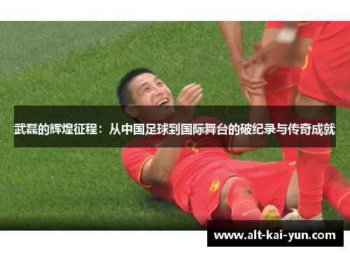 武磊的辉煌征程:从中国足球到国际舞台的破纪录与传奇成就 武磊的辉煌征程:从中国足球到国际舞台的破纪录与传奇成就