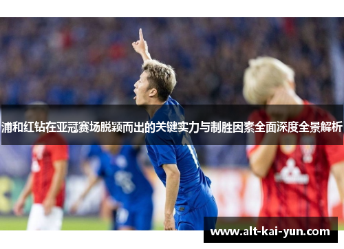 浦和红钻在亚冠赛场脱颖而出的关键实力与制胜因素全面深度全景解析 浦和红钻在亚冠赛场脱颖而出的关键实力与制胜因素全面深度全景解析