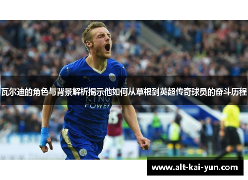 瓦尔迪的角色与背景解析揭示他如何从草根到英超传奇球员的奋斗历程 瓦尔迪的角色与背景解析揭示他如何从草根到英超传奇球员的奋斗历程