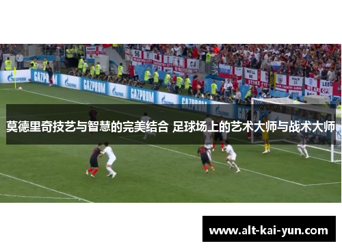 莫德里奇技艺与智慧的完美结合 足球场上的艺术大师与战术大师