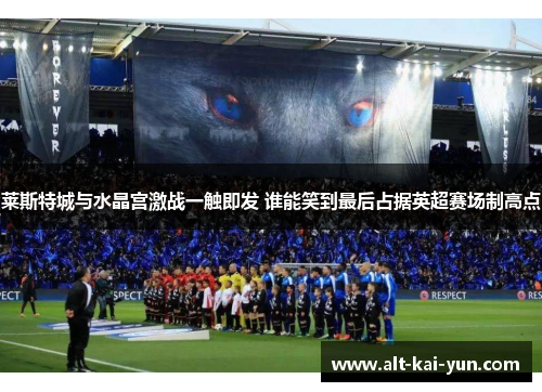 莱斯特城与水晶宫激战一触即发 谁能笑到最后占据英超赛场制高点 莱斯特城与水晶宫激战一触即发 谁能笑到最后占据英超赛场制高点