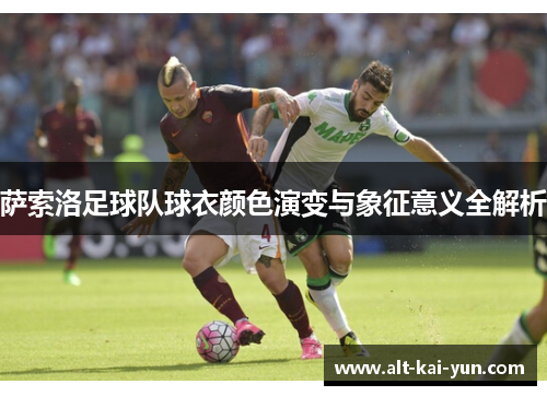 萨索洛足球队球衣颜色演变与象征意义全解析 萨索洛足球队球衣颜色演变与象征意义全解析