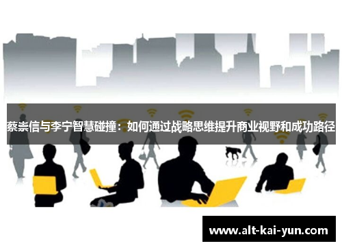 蔡崇信与李宁智慧碰撞:如何通过战略思维提升商业视野和成功路径 蔡崇信与李宁智慧碰撞:如何通过战略思维提升商业视野和成功路径