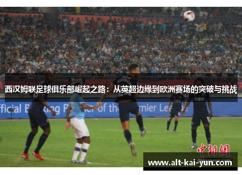 西汉姆联足球俱乐部崛起之路：从英超边缘到欧洲赛场的突破与挑战
