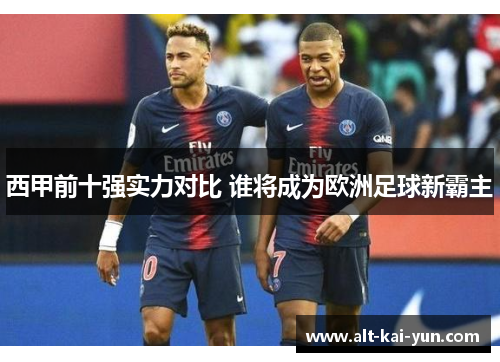 西甲前十强实力对比 谁将成为欧洲足球新霸主 西甲前十强实力对比 谁将成为欧洲足球新霸主