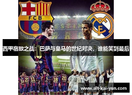 西甲宿敌之战:巴萨与皇马的世纪对决,谁能笑到最后 西甲宿敌之战:巴萨与皇马的世纪对决,谁能笑到最后