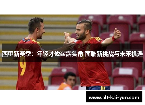 西甲新赛季:年轻才俊崭露头角 面临新挑战与未来机遇 西甲新赛季:年轻才俊崭露头角 面临新挑战与未来机遇
