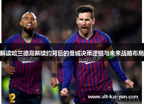 解读哈兰德高薪续约背后的曼城决策逻辑与未来战略布局 解读哈兰德高薪续约背后的曼城决策逻辑与未来战略布局