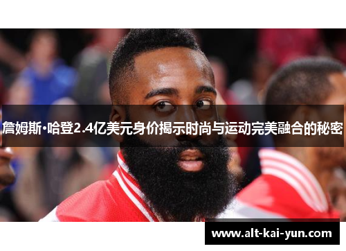 詹姆斯·哈登2.4亿美元身价揭示时尚与运动完美融合的秘密