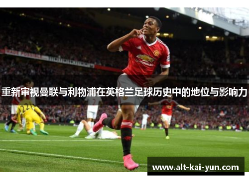 重新审视曼联与利物浦在英格兰足球历史中的地位与影响力 重新审视曼联与利物浦在英格兰足球历史中的地位与影响力