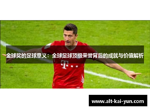 金球奖的足球意义:全球足球顶级荣誉背后的成就与价值解析 金球奖的足球意义:全球足球顶级荣誉背后的成就与价值解析