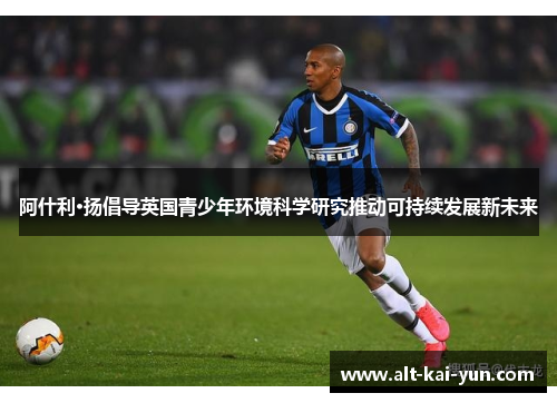 阿什利·扬倡导英国青少年环境科学研究推动可持续发展新未来 阿什利·扬倡导英国青少年环境科学研究推动可持续发展新未来