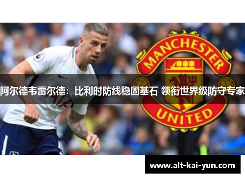 阿尔德韦雷尔德：比利时防线稳固基石 领衔世界级防守专家