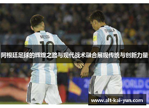 阿根廷足球的辉煌之路与现代战术融合展现传统与创新力量