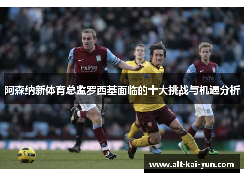 阿森纳新体育总监罗西基面临的十大挑战与机遇分析 阿森纳新体育总监罗西基面临的十大挑战与机遇分析