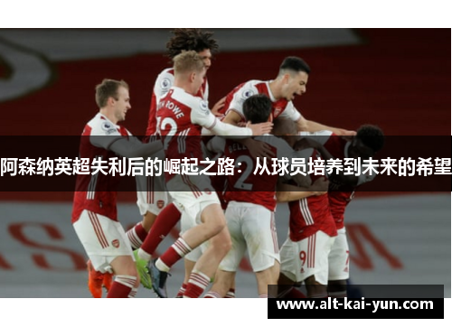 阿森纳英超失利后的崛起之路:从球员培养到未来的希望 阿森纳英超失利后的崛起之路:从球员培养到未来的希望