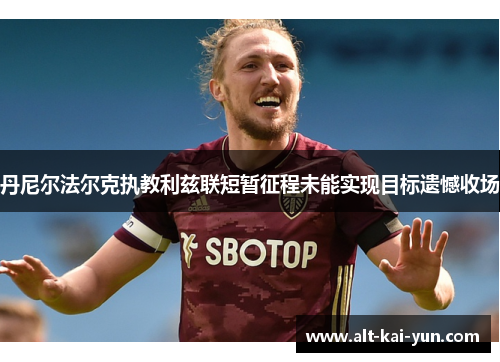 丹尼尔法尔克执教利兹联短暂征程未能实现目标遗憾收场