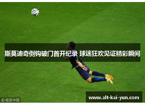 斯莫迪奇倒钩破门首开纪录 球迷狂欢见证精彩瞬间