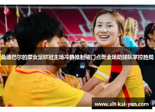 桑迪巴尔的摩女足欧冠主场冷静推射破门点燃全场助球队掌控胜局