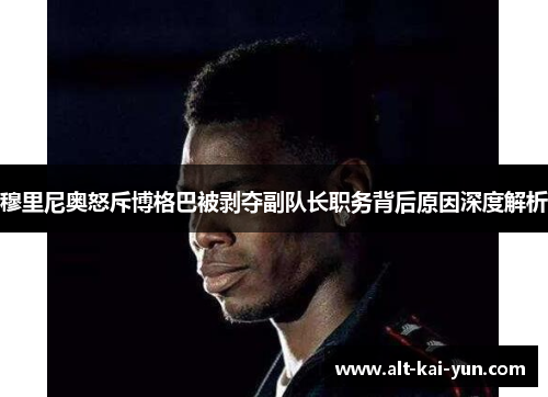 穆里尼奥怒斥博格巴被剥夺副队长职务背后原因深度解析