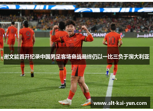 谢文能首开纪录中国男足客场奋战最终仍以一比三负于澳大利亚 谢文能首开纪录中国男足客场奋战最终仍以一比三负于澳大利亚
