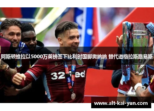 阿斯顿维拉以5000万英镑签下比利时国脚奥纳纳 替代道格拉斯路易斯 阿斯顿维拉以5000万英镑签下比利时国脚奥纳纳 替代道格拉斯路易斯