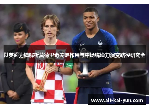 以英超为镜解析莫德里奇关键作用与中场统治力演变路径研究全 以英超为镜解析莫德里奇关键作用与中场统治力演变路径研究全