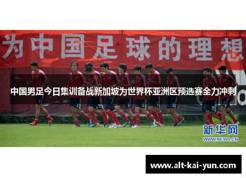 中国男足今日集训备战新加坡为世界杯亚洲区预选赛全力冲刺 中国男足今日集训备战新加坡为世界杯亚洲区预选赛全力冲刺