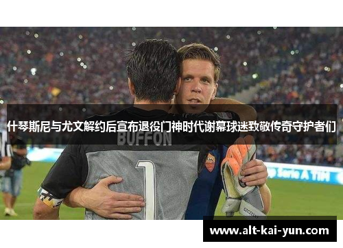 什琴斯尼与尤文解约后宣布退役门神时代谢幕球迷致敬传奇守护者们 什琴斯尼与尤文解约后宣布退役门神时代谢幕球迷致敬传奇守护者们